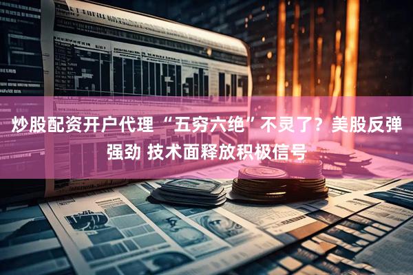 炒股配资开户代理 “五穷六绝”不灵了？美股反弹强劲 技术面释放积极信号