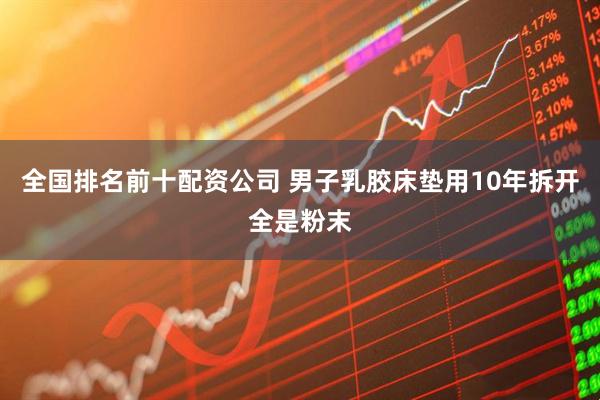 全国排名前十配资公司 男子乳胶床垫用10年拆开全是粉末