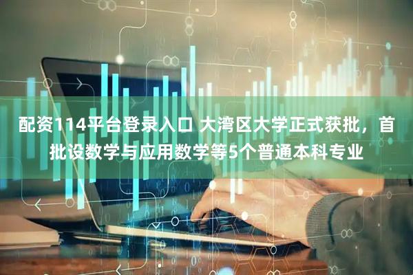 配资114平台登录入口 大湾区大学正式获批，首批设数学与应用数学等5个普通本科专业