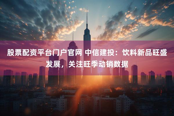 股票配资平台门户官网 中信建投：饮料新品旺盛发展，关注旺季动销数据