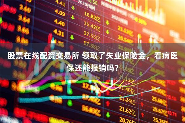 股票在线配资交易所 领取了失业保险金，看病医保还能报销吗？