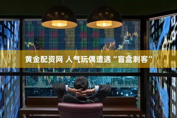 黄金配资网 人气玩偶遭遇“盲盒刺客”