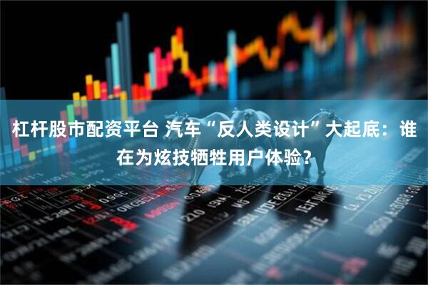 杠杆股市配资平台 汽车“反人类设计”大起底：谁在为炫技牺牲用户体验？
