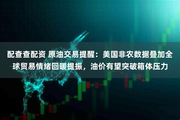 配查查配资 原油交易提醒：美国非农数据叠加全球贸易情绪回暖提振，油价有望突破箱体压力