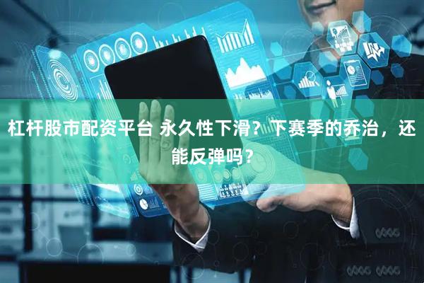 杠杆股市配资平台 永久性下滑？下赛季的乔治，还能反弹吗？
