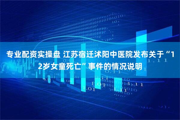 专业配资实操盘 江苏宿迁沭阳中医院发布关于“12岁女童死亡”事件的情况说明