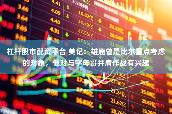杠杆股市配资平台 美记：雄鹿曾是比尔重点考虑的对象，他对与字母哥并肩作战有兴趣