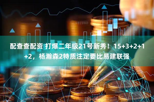 配查查配资 打爆二年级21号新秀！15+3+2+1+2，杨瀚森2特质注定要比易建联强
