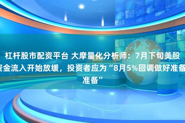 杠杆股市配资平台 大摩量化分析师：7月下旬美股资金流入开始放缓，投资者应为“8月5%回调做好准备”