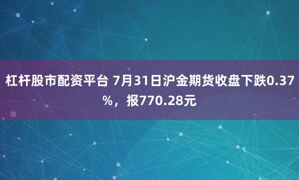 杠杆股市配资平台 7月31日沪金期货收盘下跌0.37%，报770.28元