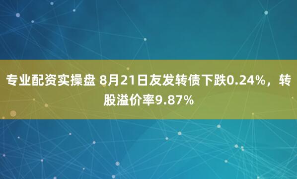 专业配资实操盘 8月21日友发转债下跌0.24%，转股溢价率9.87%
