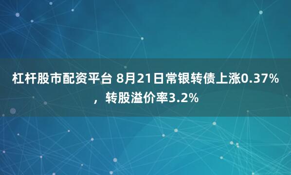 杠杆股市配资平台 8月21日常银转债上涨0.37%，转股溢价率3.2%