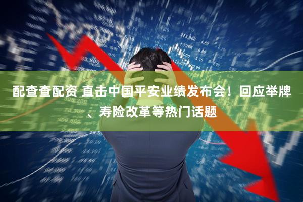 配查查配资 直击中国平安业绩发布会！回应举牌、寿险改革等热门话题