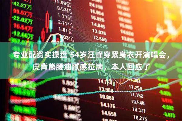 专业配资实操盘 54岁汪峰穿紧身衣开演唱会，虎背熊腰油腻感拉满，本人回应了