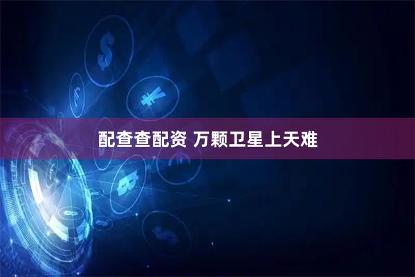 配查查配资 万颗卫星上天难
