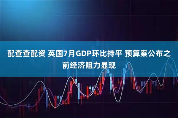 配查查配资 英国7月GDP环比持平 预算案公布之前经济阻力显现