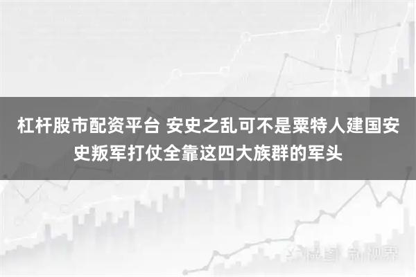 杠杆股市配资平台 安史之乱可不是粟特人建国安史叛军打仗全靠这四大族群的军头