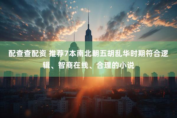 配查查配资 推荐7本南北朝五胡乱华时期符合逻辑、智商在线、合理的小说