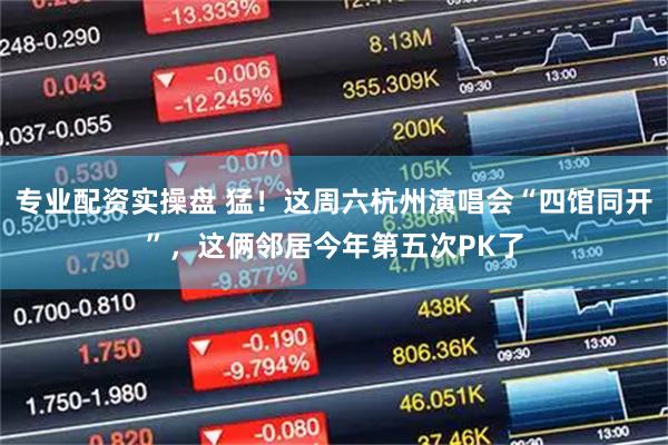 专业配资实操盘 猛！这周六杭州演唱会“四馆同开”，这俩邻居今年第五次PK了