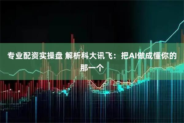 专业配资实操盘 解析科大讯飞：把AI做成懂你的那一个