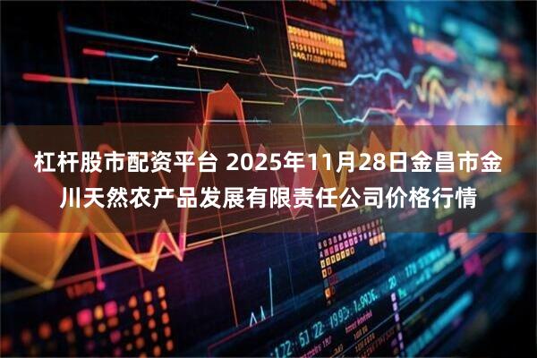 杠杆股市配资平台 2025年11月28日金昌市金川天然农产品发展有限责任公司价格行情