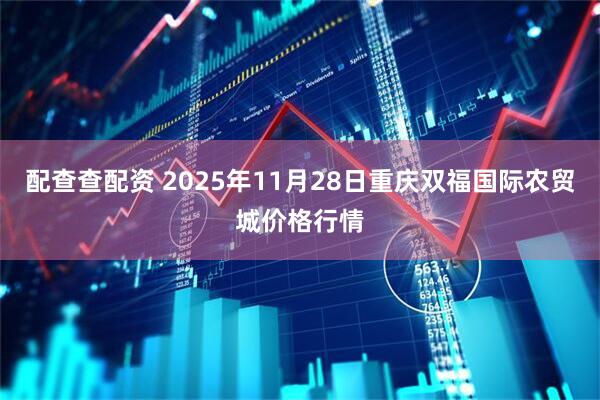 配查查配资 2025年11月28日重庆双福国际农贸城价格行情