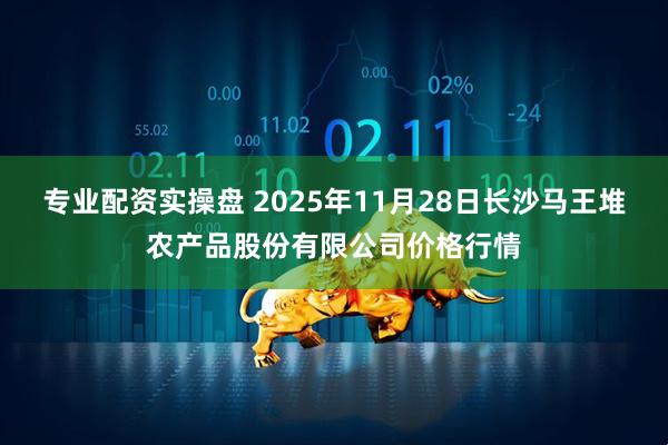专业配资实操盘 2025年11月28日长沙马王堆农产品股份有限公司价格行情