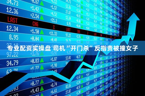 专业配资实操盘 司机“开门杀”反指责被撞女子