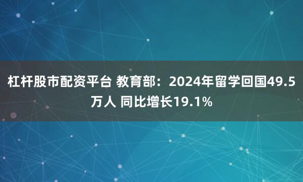 杠杆股市配资平台 教育部：2024年留学回国49.5万人 同比增长19.1%