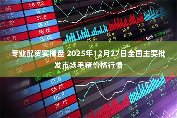 专业配资实操盘 2025年12月27日全国主要批发市场毛猪价格行情