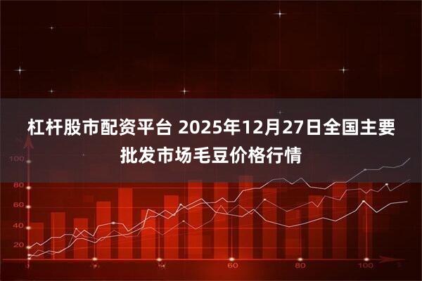 杠杆股市配资平台 2025年12月27日全国主要批发市场毛豆价格行情