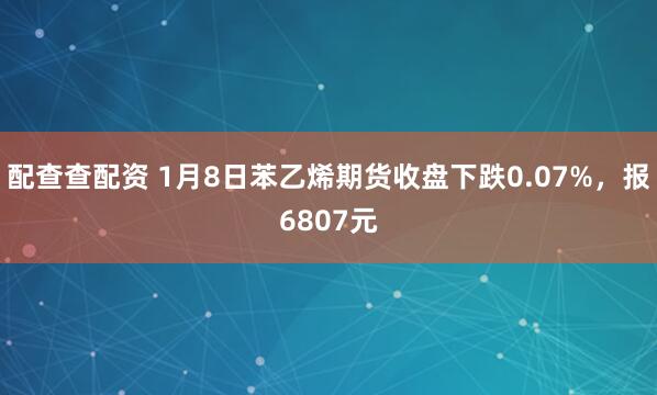 配查查配资 1月8日苯乙烯期货收盘下跌0.07%，报6807元