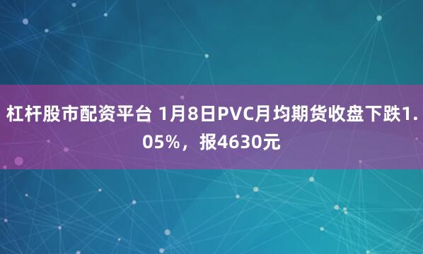 杠杆股市配资平台 1月8日PVC月均期货收盘下跌1.05%，报4630元