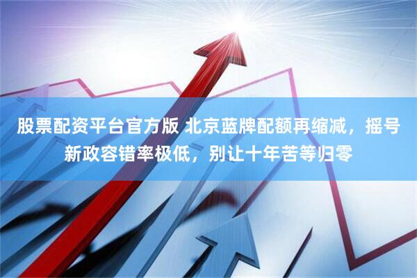 股票配资平台官方版 北京蓝牌配额再缩减，摇号新政容错率极低，别让十年苦等归零