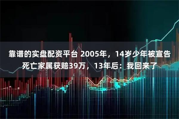 靠谱的实盘配资平台 2005年，14岁少年被宣告死亡家属获赔39万，13年后：我回来了