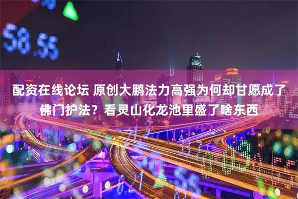 配资在线论坛 原创大鹏法力高强为何却甘愿成了佛门护法？看灵山化龙池里盛了啥东西