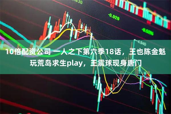 10倍配资公司 一人之下第六季18话，王也陈金魁玩荒岛求生play，王震球现身唐门