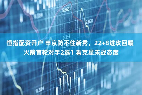 恒指配资开户 申京防不住新秀，22+8进攻回暖 火箭首轮对手2选1 看克星末战态度