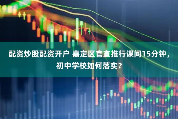 配资炒股配资开户 嘉定区官宣推行课间15分钟，初中学校如何落实？