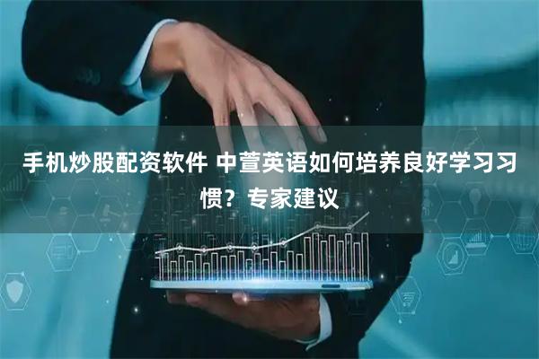 手机炒股配资软件 中萱英语如何培养良好学习习惯？专家建议