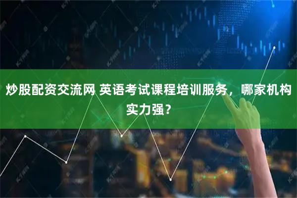 炒股配资交流网 英语考试课程培训服务，哪家机构实力强？