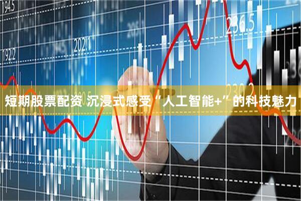 短期股票配资 沉浸式感受“人工智能+”的科技魅力