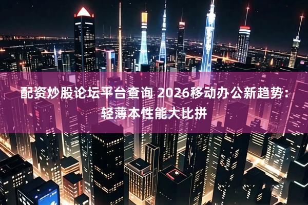 配资炒股论坛平台查询 2026移动办公新趋势：轻薄本性能大比拼