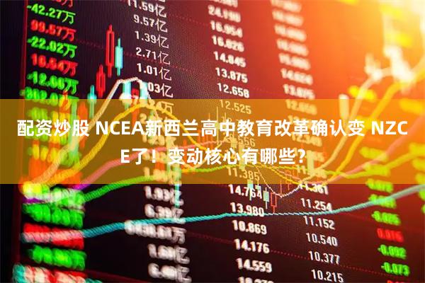 配资炒股 NCEA新西兰高中教育改革确认变 NZCE了！变动核心有哪些？