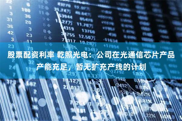 股票配资利率 乾照光电：公司在光通信芯片产品产能充足，暂无扩充产线的计划