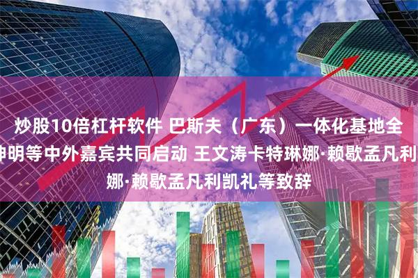 炒股10倍杠杆软件 巴斯夫（广东）一体化基地全面投产 黄坤明等中外嘉宾共同启动 王文涛卡特琳娜·赖歇孟凡利凯礼等致辞