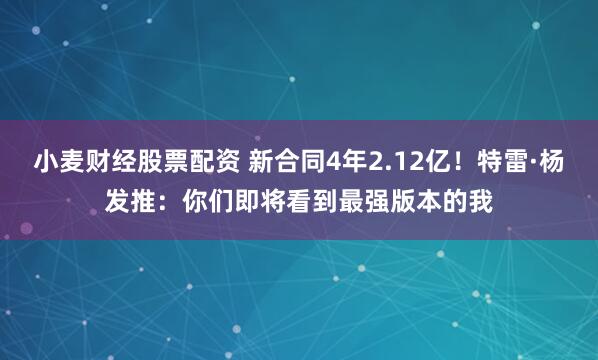 小麦财经股票配资 新合同4年2.12亿！特雷·杨发推：你们即将看到最强版本的我