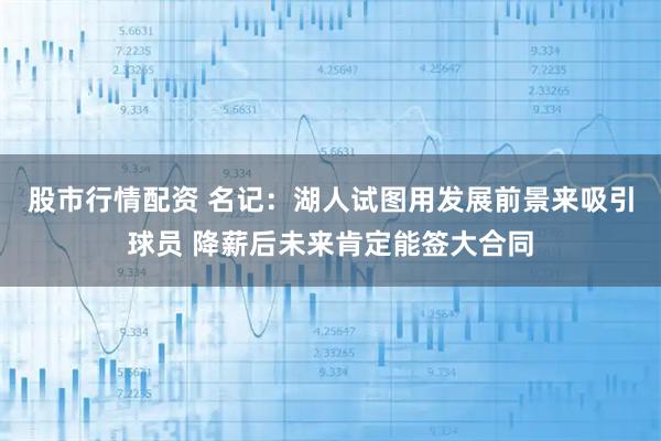 股市行情配资 名记：湖人试图用发展前景来吸引球员 降薪后未来肯定能签大合同