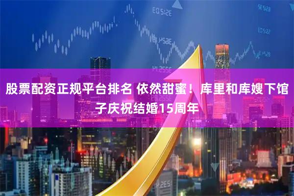 股票配资正规平台排名 依然甜蜜！库里和库嫂下馆子庆祝结婚15周年