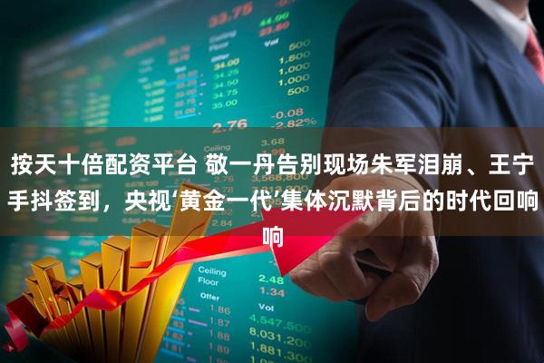 按天十倍配资平台 敬一丹告别现场朱军泪崩、王宁手抖签到，央视‘黄金一代’集体沉默背后的时代回响